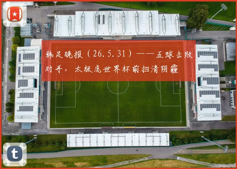 韩足晚报（26.5.31）——五球击败对手，太极虎世界杯前扫清阴霾