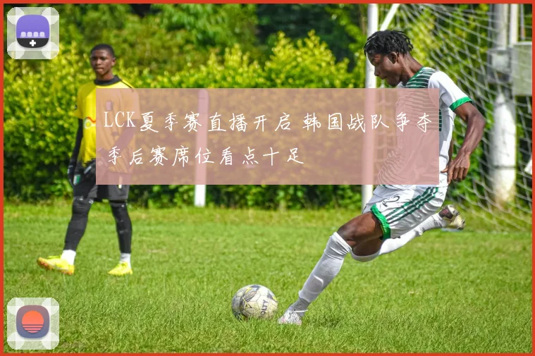 LCK夏季赛直播开启 韩国战队争夺季后赛席位看点十足