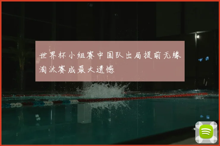 世界杯小组赛中国队出局提前无缘淘汰赛成最大遗憾