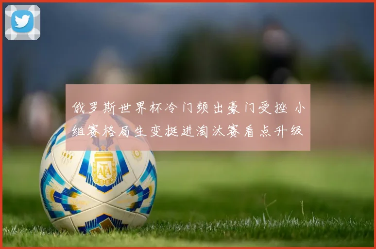 俄罗斯世界杯冷门频出豪门受挫 小组赛格局生变挺进淘汰赛看点升级
