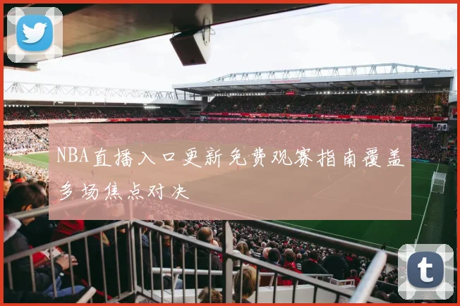 NBA直播入口更新免费观赛指南覆盖多场焦点对决