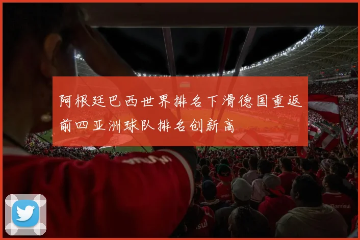 阿根廷巴西世界排名下滑德国重返前四亚洲球队排名创新高