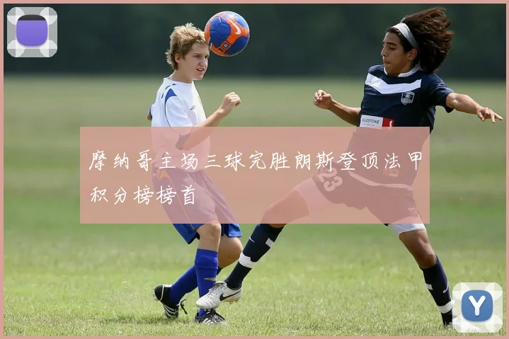 摩纳哥主场三球完胜朗斯登顶法甲积分榜榜首