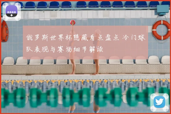 俄罗斯世界杯隐藏看点盘点 冷门球队表现与赛场细节解读