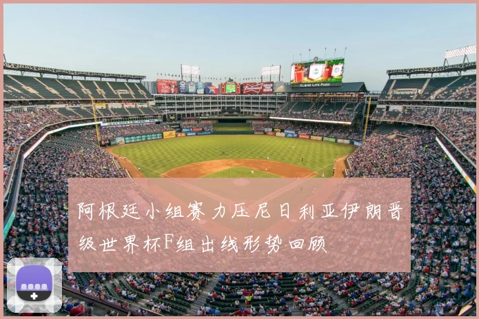 阿根廷小组赛力压尼日利亚伊朗晋级世界杯F组出线形势回顾