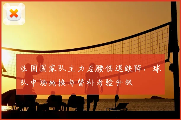 法国国家队主力后腰伤退缺阵，球队中场轮换与替补考验升级