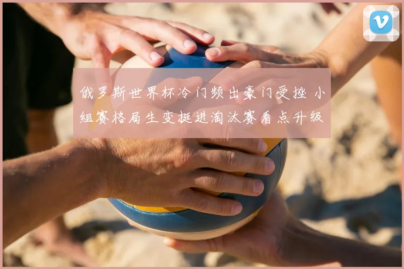 俄罗斯世界杯冷门频出豪门受挫 小组赛格局生变挺进淘汰赛看点升级