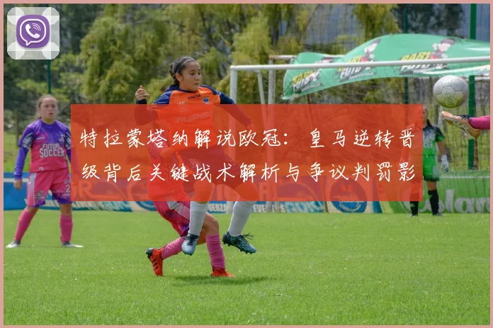 特拉蒙塔纳解说欧冠：皇马逆转晋级背后关键战术解析与争议判罚影响