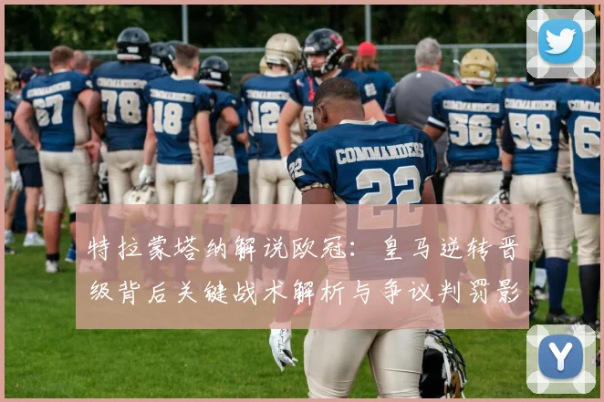 特拉蒙塔纳解说欧冠：皇马逆转晋级背后关键战术解析与争议判罚影响