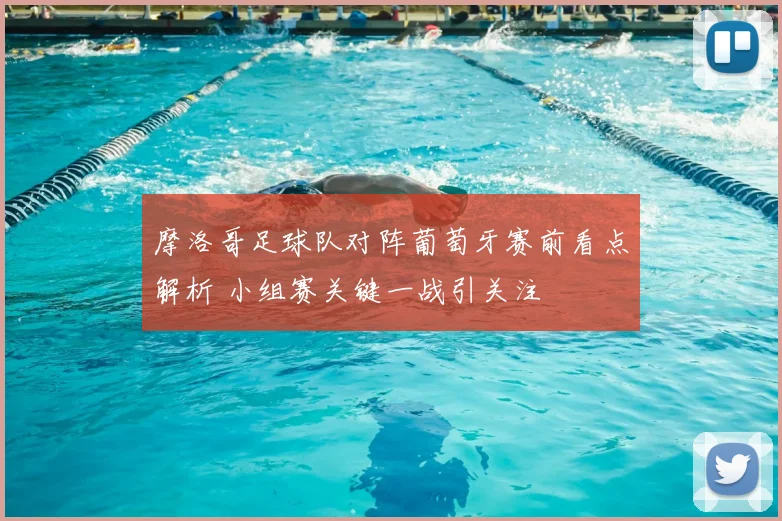 摩洛哥足球队对阵葡萄牙赛前看点解析 小组赛关键一战引关注