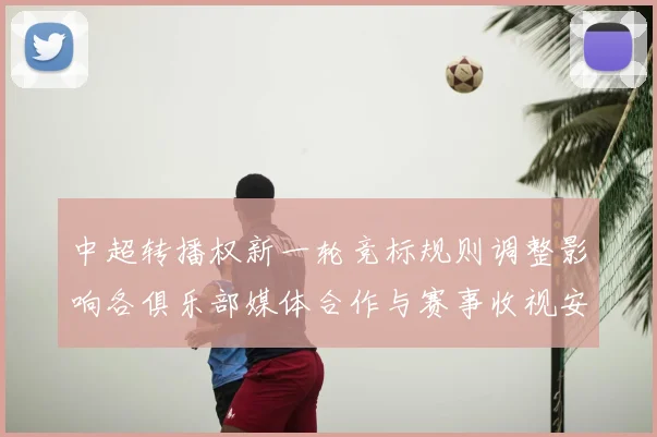 中超转播权新一轮竞标规则调整影响各俱乐部媒体合作与赛事收视安排