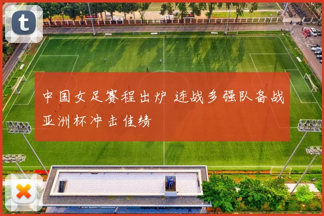 中国女足赛程出炉 连战多强队备战亚洲杯冲击佳绩