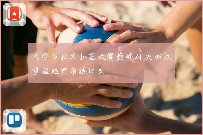 戈登与拉文扣篮大赛巅峰对决回放重温经典角逐时刻