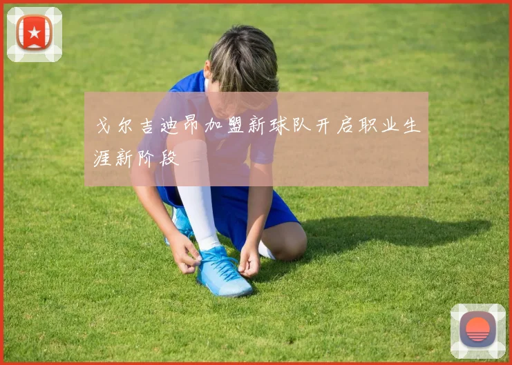 戈尔吉迪昂加盟新球队开启职业生涯新阶段