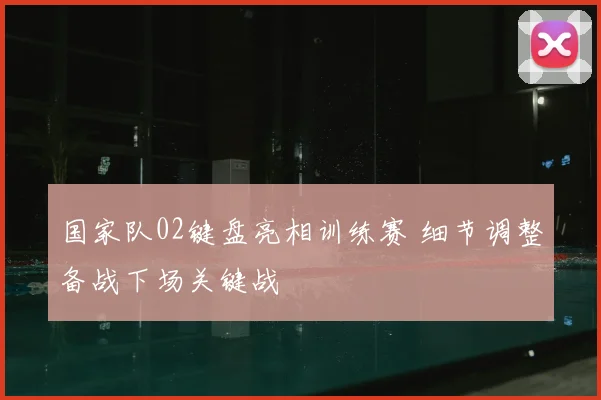 国家队02键盘亮相训练赛 细节调整备战下场关键战