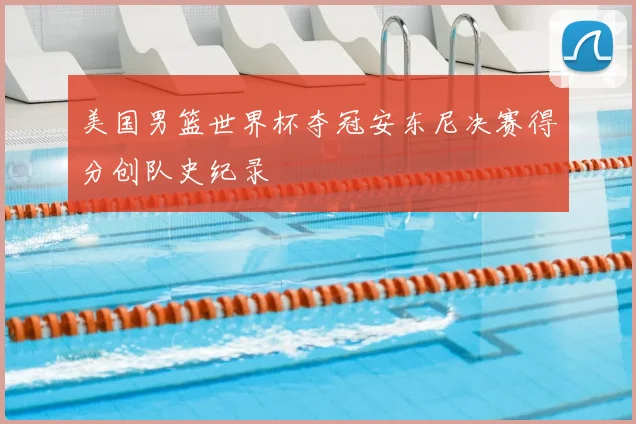 美国男篮世界杯夺冠安东尼决赛得分创队史纪录