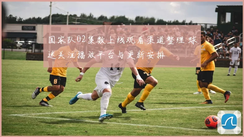 国家队02集数上线观看渠道整理 球迷关注播放平台与更新安排
