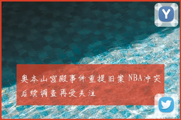 奥本山宫殿事件重提旧案 NBA冲突后续调查再受关注