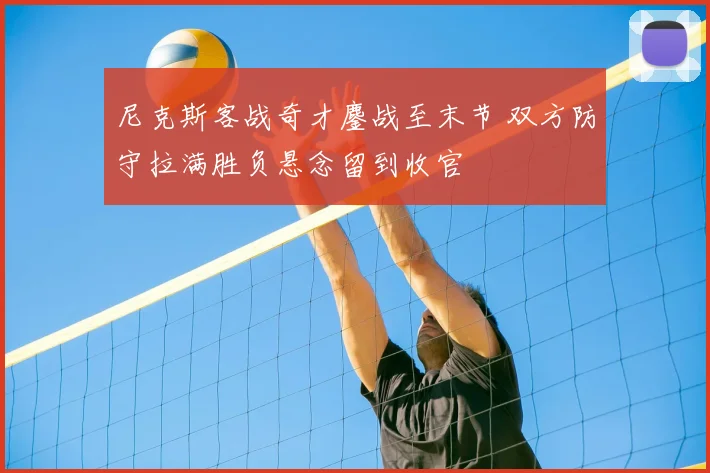 尼克斯客战奇才鏖战至末节 双方防守拉满胜负悬念留到收官