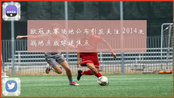 欧冠决赛场地公布引发关注 2014决战地点成球迷焦点