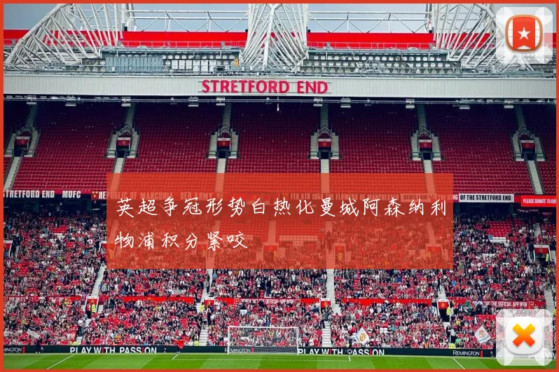 英超争冠形势白热化曼城阿森纳利物浦积分紧咬