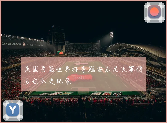 美国男篮世界杯夺冠安东尼决赛得分创队史纪录