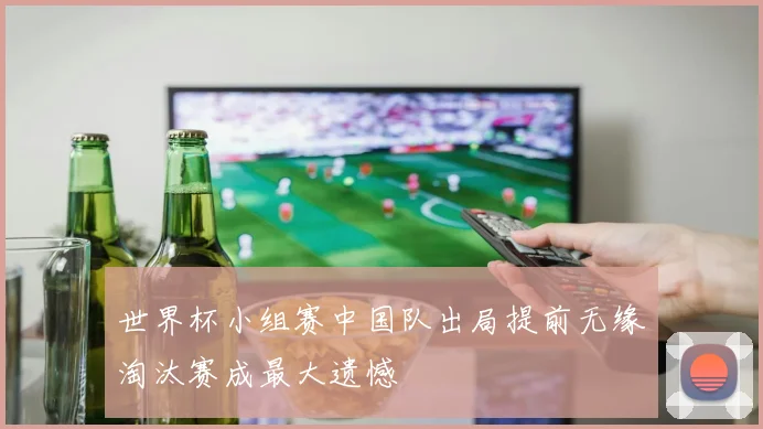 世界杯小组赛中国队出局提前无缘淘汰赛成最大遗憾