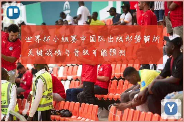 世界杯小组赛中国队出线形势解析 关键战绩与晋级可能预测