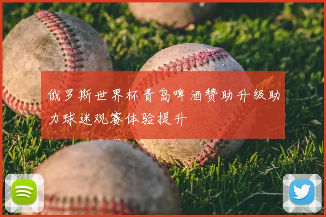 俄罗斯世界杯青岛啤酒赞助升级助力球迷观赛体验提升