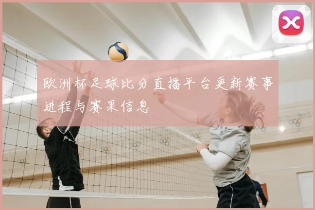 欧洲杯足球比分直播平台更新赛事进程与赛果信息