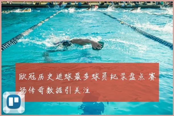 欧冠历史进球最多球员纪录盘点 赛场传奇数据引关注