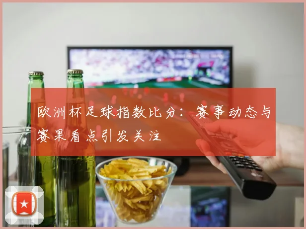 欧洲杯足球指数比分：赛事动态与赛果看点引发关注