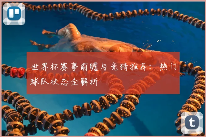 世界杯赛事前瞻与竞猜推荐:热门球队状态全解析