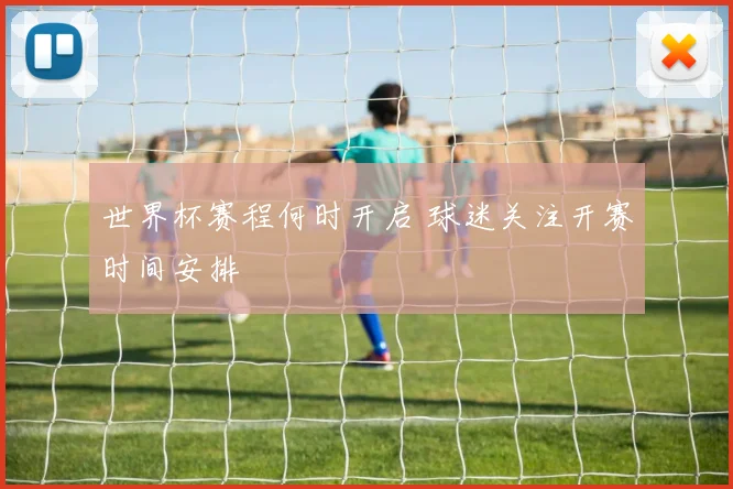 世界杯赛程何时开启 球迷关注开赛时间安排