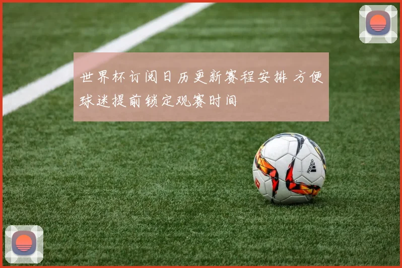 世界杯订阅日历更新赛程安排 方便球迷提前锁定观赛时间