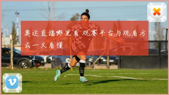 奥运直播哪里看 观赛平台与观看方式一文看懂