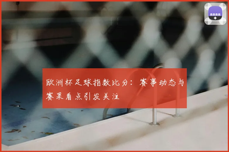 欧洲杯足球指数比分:赛事动态与赛果看点引发关注