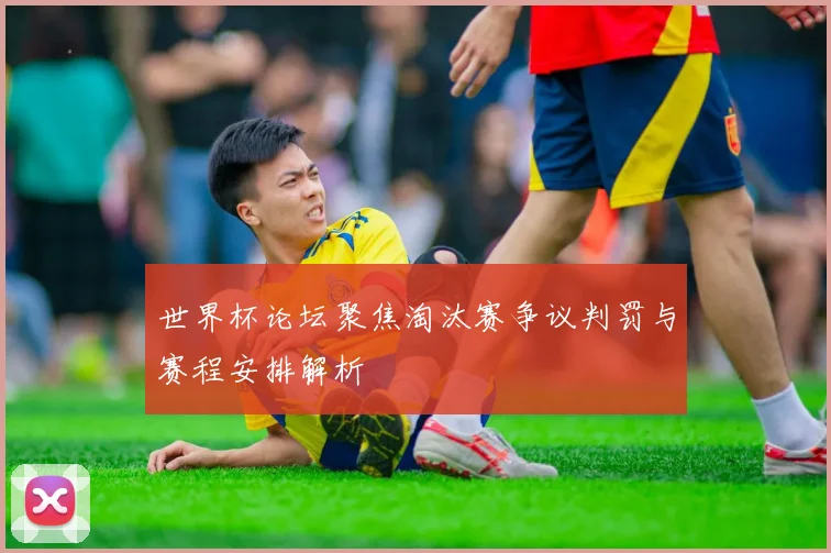 世界杯论坛聚焦淘汰赛争议判罚与赛程安排解析