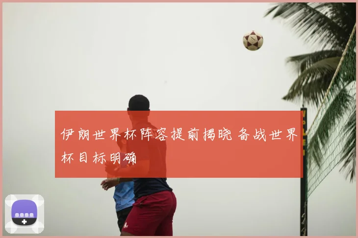 伊朗世界杯阵容提前揭晓 备战世界杯目标明确