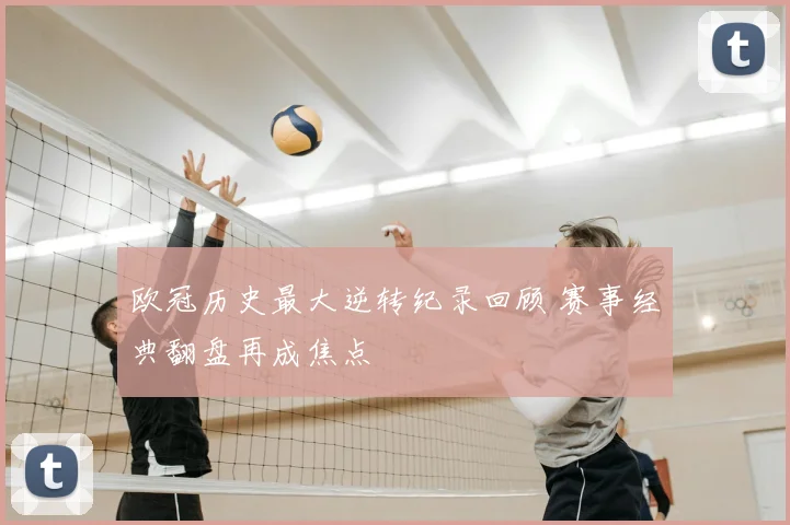 欧冠历史最大逆转纪录回顾 赛事经典翻盘再成焦点