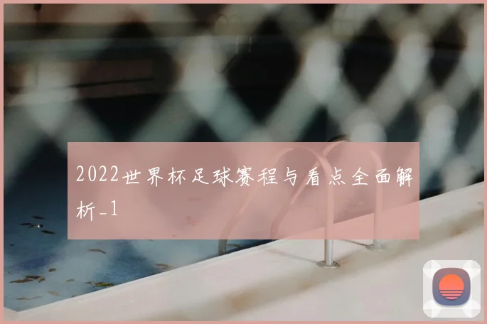 2022世界杯足球赛程与看点全面解析_1